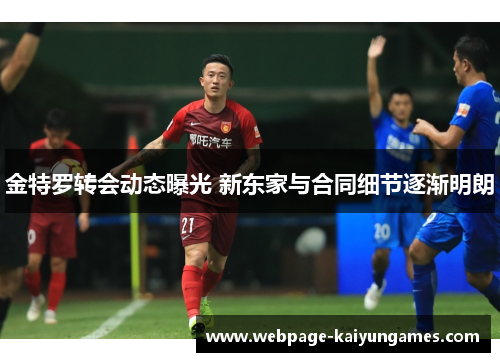 金特罗转会动态曝光 新东家与合同细节逐渐明朗