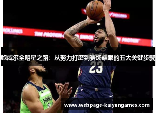 鲍威尔全明星之路：从努力打磨到赛场耀眼的五大关键步骤