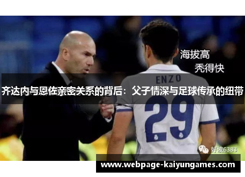 齐达内与恩佐亲密关系的背后：父子情深与足球传承的纽带