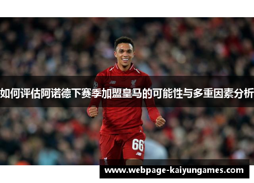 如何评估阿诺德下赛季加盟皇马的可能性与多重因素分析